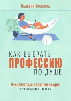 Как выбрать профессию по душе. Практическая профориентация для любого возраста