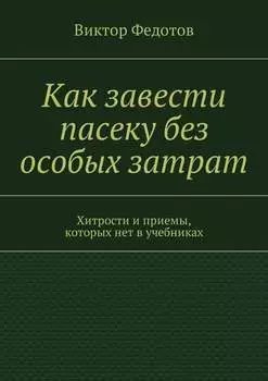 Как завести пасеку без особых затрат. Хитрости и приемы, которых нет в учебниках