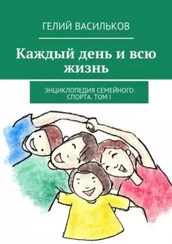 Каждый день и всю жизнь. Энциклопедия семейного спорта. Том I