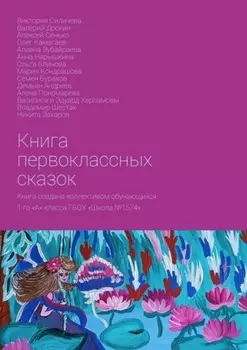 Книга первоклассных сказок. Книга создана коллективом обучающихся 1-го «А» класса ГБОУ «Школа №1574»