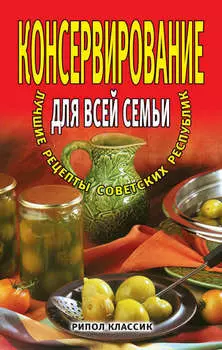 Консервирование для всей семьи. Лучшие рецепты советских республик