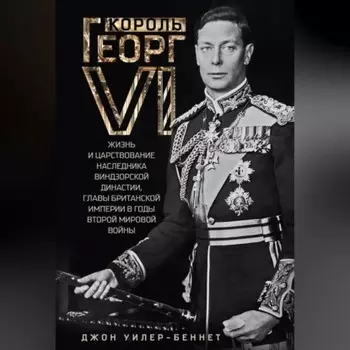 Король Георг VI. Жизнь и царствование наследника Виндзорской династии, главы Британской империи в годы Второй мировой войны