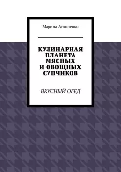 Кулинарная планета мясных и овощных супчиков. Вкусный обед
