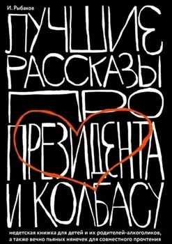 Лучшие рассказы про президента и колбасу. Недетская книжка для детей и их родителей-алкоголиков, а также вечно пьяных нянечек для совместного прочтения