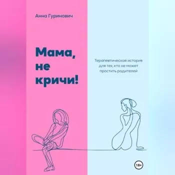 Мама, не кричи! Терапевтическая история для тех, кто не может простить родителей