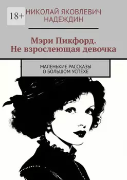 Мэри Пикфорд. Не взрослеющая девочка. Маленькие рассказы о большом успехе