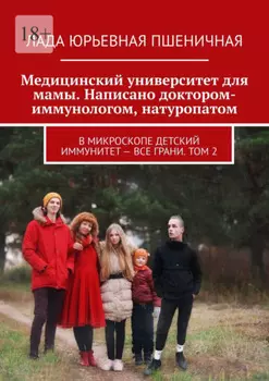 Медицинский университет для мамы. Написано доктором-иммунологом, натуропатом. В микроскопе детский иммунитет – все грани. Том 2