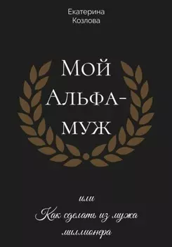 Мой Альфа-Муж, или Как сделать из мужа миллионера