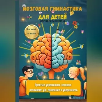Мозговая гимнастика для детей Простые упражнения, которые развивают ум, внимание и уверенность