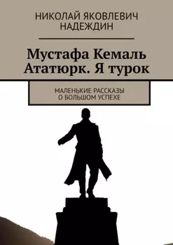 Мустафа Кемаль Ататюрк. Я турок. Маленькие рассказы о большом успехе
