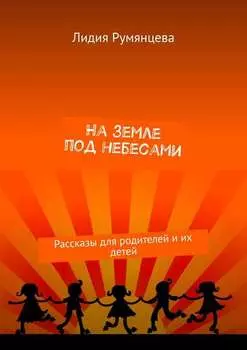 На земле под небесами. Рассказы для родителей и их детей