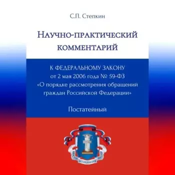 Научно-практический комментарий к Федеральному закону от 2 мая 2006 года № 59-ФЗ «О порядке рассмотрения обращений граждан Российской Федерации» (постатейный)
