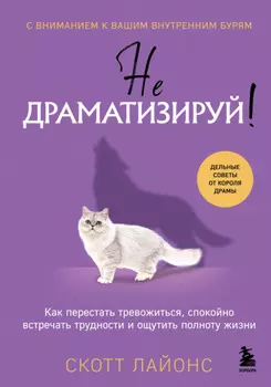 Не драматизируй! Как перестать тревожиться, спокойно встречать трудности и ощутить полноту жизни