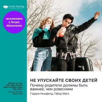 Не упускайте своих детей. Почему родители должны быть важнее, чем ровесники. Гордон Ньюфелд, Габор Матэ. Саммари