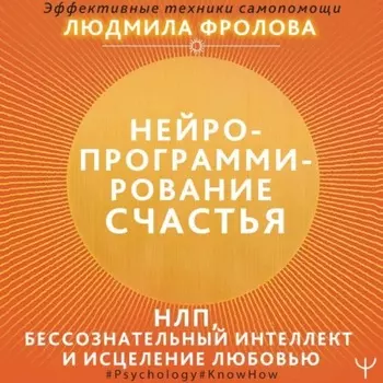 Нейропрограммирование счастья. Работа с подсознанием, НЛП, Эриксоновский гипноз, исцеление любовью
