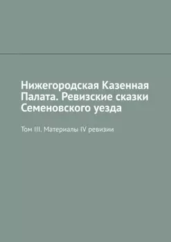 Нижегородская Казенная Палата. Ревизские сказки Семеновского уезда. Том III. Материалы IV ревизии