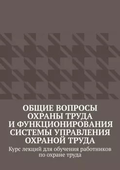 Общие вопросы охраны труда и функционирования системы управления охраной труда. Курс лекций для обучения работников по охране труда