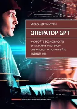 Оператор GPT. Раскройте возможности GPT: станьте мастером-оператором и формируйте будущее ИИ!