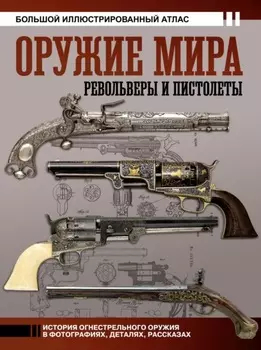 Оружие мира: револьверы и пистолеты. Большой иллюстрированный атлас