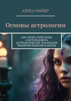 Основы астрологии. Как читать гороскопы и использовать астрологические знания для принятия решений в жизни