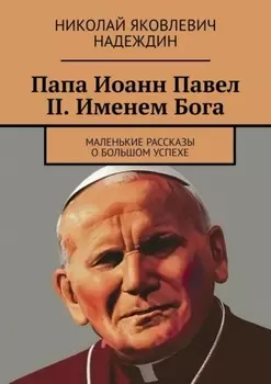 Папа Иоанн Павел II. Именем Бога. Маленькие рассказы о большом успехе