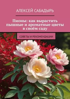 Пионы: как вырастить пышные и ароматные цветы в своём саду. Советы и рекомендации