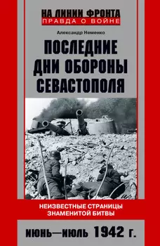 Последние дни обороны Севастополя. Неизвестные страницы знаменитой битвы. Июнь – июль 1942 г.