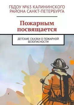 Пожарным посвящается. Детские сказки о пожарной безопасности