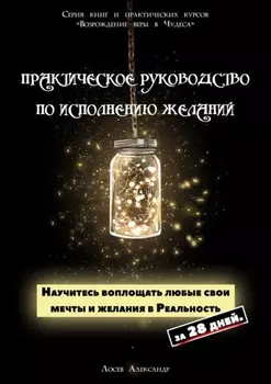 Практическое руководство по исполнению желаний. Научитесь воплощать любые свои мечты и желания в Реальность за 28 дней