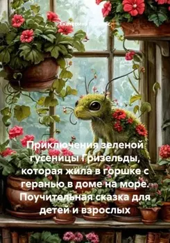 Приключения зеленой гусеницы Гризельды, которая жила в горшке с геранью в доме на море. Поучительная сказка для детей и взрослых