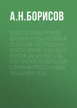Процессуальная реформа Верховного суда Российской Федерации. Апелляционные и кассационные суды общей юрисдикции, военные суды. Практические рекомендации с формами процессуальных обращений в суды