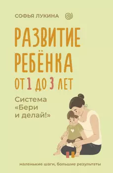 Развитие ребенка: от 1 до 3 лет. Система «Бери и делай!»