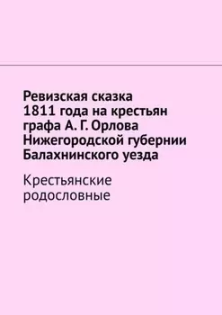 Ревизская сказка 1811 года на крестьян графа А. Г. Орлова Нижегородской губернии Балахнинского уезда. Крестьянские родословные