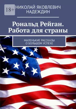 Рональд Рейган. Работа для страны. Маленькие рассказы о большом успехе