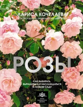 Розы. Как выбирать, выращивать и наслаждаться в любом саду