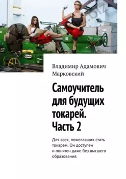 Самоучитель для будущих токарей. Часть 2. Для всех, пожелавших стать токарем. Он доступен и понятен даже без высшего образования.
