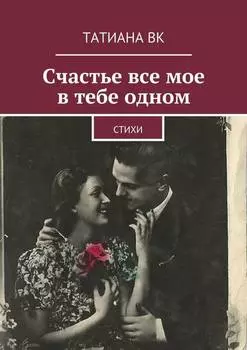 Счастье все мое в тебе одном. стихи