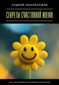 Секреты счастливой жизни. Как наслаждаться каждым моментом