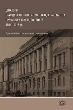 Сенаторы Гражданского кассационного департамента Правительствующего Сената, 1866–1917 гг. Краткий биографический справочник