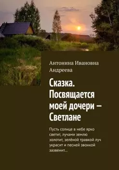 Сказка. Посвящается моей дочери – Светлане. Пусть солнце в небе ярко светит, лучами землю золотит, зелёной травкой луч украсит и песней звонкой зазвенит…