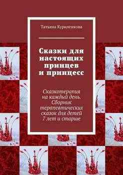 Сказки для настоящих принцев и принцесс. Сказкотерапия на каждый день. Сборник терапевтических сказок для детей 7 лет и старше