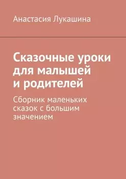 Сказочные уроки для малышей и родителей. Сборник маленьких сказок с большим значением