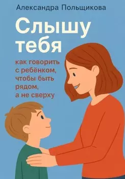 «Слышу тебя: как говорить с ребёнком, чтобы быть рядом, а не сверху»