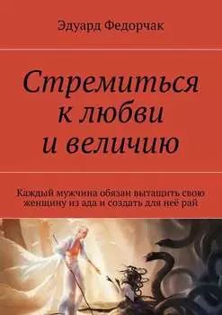 Стремиться к любви и величию. Каждый мужчина обязан вытащить свою женщину из ада и создать для неё рай