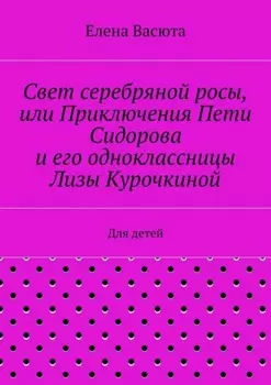 Свет серебряной росы, или Приключения Пети Сидорова и его одноклассницы Лизы Курочкиной. Для детей