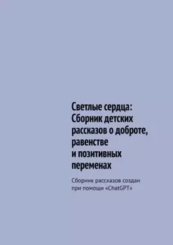 Светлые сердца: Сборник детских рассказов о доброте, равенстве и позитивных переменах. Сборник рассказов создан при помощи «ChatGPT»