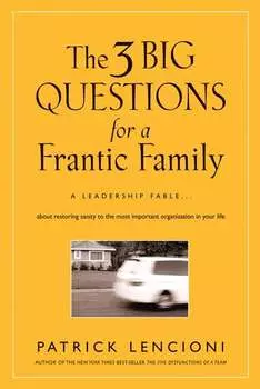 The Three Big Questions for a Frantic Family. A Leadership Fable About Restoring Sanity To The Most Important Organization In Your Life