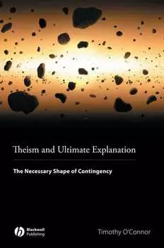 Theism and Ultimate Explanation. The Necessary Shape of Contingency
