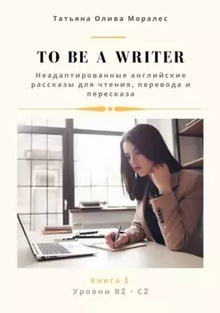 To be a writer. Неадаптированные английские рассказы для чтения, перевода и пересказа. Уровни В2—С2. Книга 1