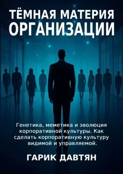 Тёмная материя организации. Генетика, меметика и эволюция корпоративной культуры. Как сделать корпоративную культуру видимой и управляемой